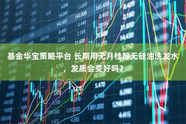 基金华宝策略平台 长期用无月桂醇无硅油洗发水，发质会变好吗？