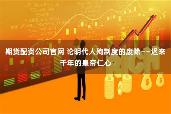 期货配资公司官网 论明代人殉制度的废除——迟来千年的皇帝仁心