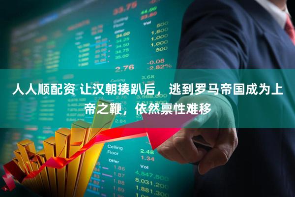 人人顺配资 让汉朝揍趴后，逃到罗马帝国成为上帝之鞭，依然禀性难移