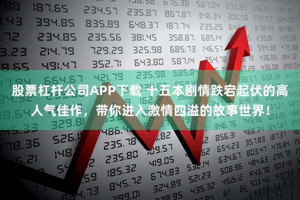股票杠杆公司APP下载 十五本剧情跌宕起伏的高人气佳作，带你进入激情四溢的故事世界！