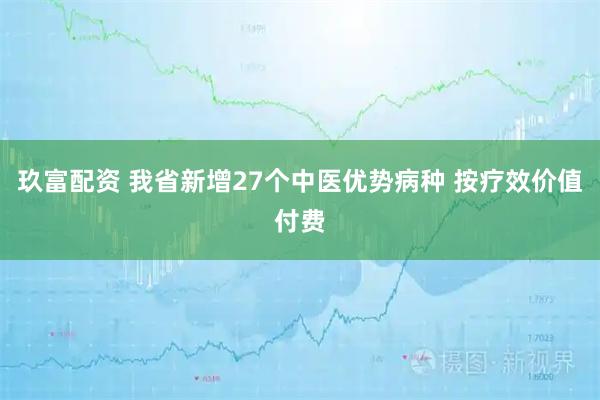玖富配资 我省新增27个中医优势病种 按疗效价值付费